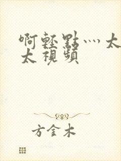 啊轻点灬太粗嗯太视频