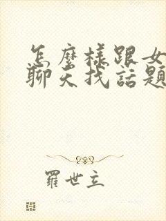 怎么样跟女孩子聊天找话题还不会尴尬