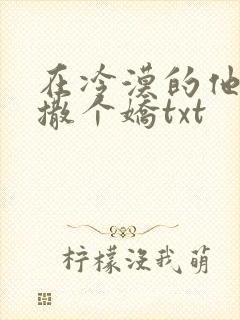 在冷漠的他怀里撒个娇txt