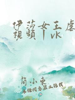 伊莎女王虐男奴视频丨vk