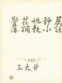 警花姚静屈辱堕落调教小说