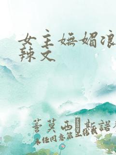 女主妩媚浪荡的辣文