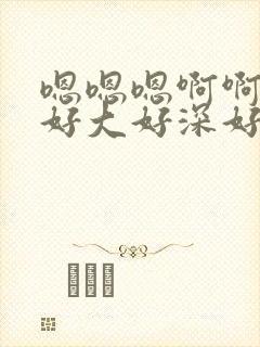 嗯嗯嗯啊啊啊啊好大好深好爽好厉害