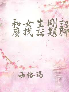 和女生刚认识怎么找话题聊天