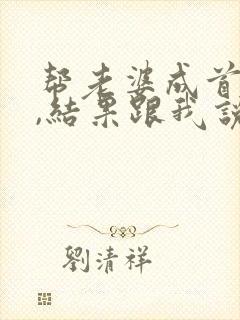 帮老婆成首富了,结果跟我说离婚全文阅读