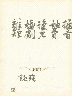 离婚后她捅破天短剧免费看