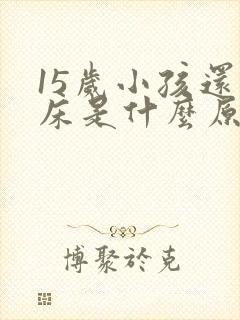 15岁小孩还尿床是什么原因