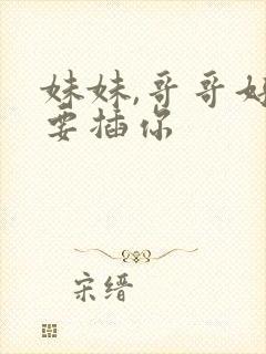 妹妹,哥哥好想要插你