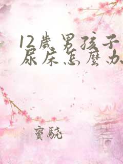 12岁男孩子老尿床怎么办