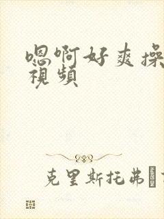 嗯啊好爽操死我视频