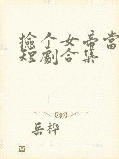 捡个女帝当老婆短剧合集