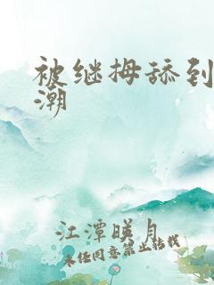 被继拇舔到我高潮