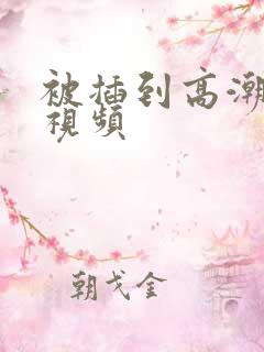 被插到高潮喷水视频