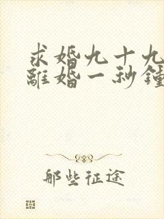 求婚九十九次,离婚一秒钟短剧观看完整版