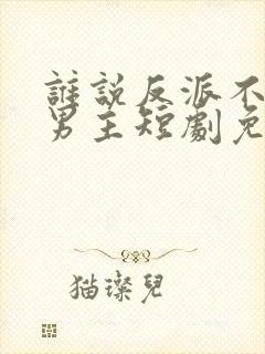 谁说反派不能做男主短剧免费