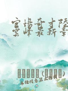 官场奇才陆羽刘云峰最新章节