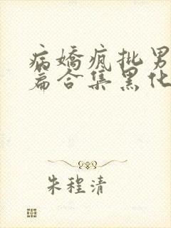 病娇疯批男主短篇合集黑化