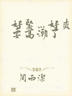 好紧…好爽…我要高潮了