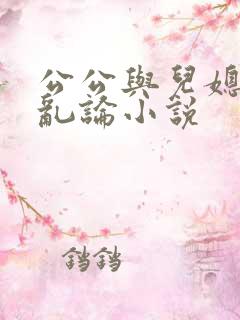 公公与儿媳妇的乱论小说
