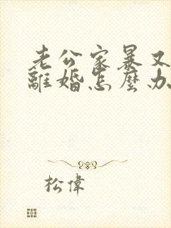 老公家暴又不肯离婚怎么办