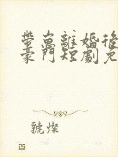 带崽离婚后嫁入豪门短剧免费看