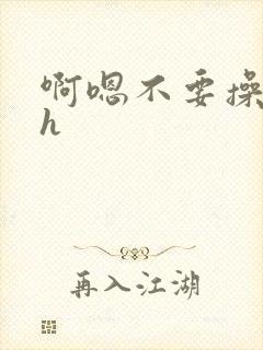 啊嗯不要操我高h