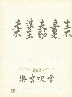 老婆夫妻生活从不主动是不是不爱自己老公