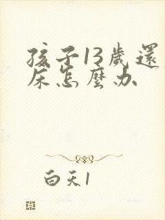 孩子13岁还尿床怎么办