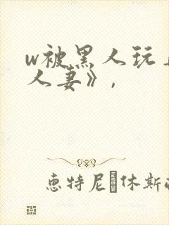 w被黑人玩弄的人妻》,