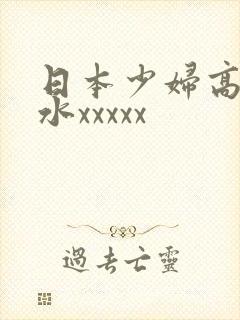 日本少妇高潮喷水xxxxx