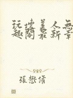 玩坏美人无感笔趣阁最新章节内容