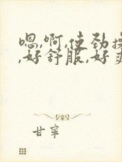 嗯,啊,使劲操,好舒服,好爽