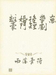 离婚后带崽嫁入豪门短剧