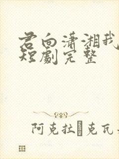 君向潇湘我向秦短剧完整