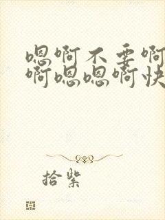 嗯啊不要啊啊啊啊嗯嗯啊快点用力