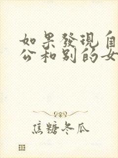 如果发现自己老公和别的女人聊暧昧