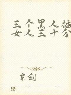 三个黑人插一个女人三十分钟