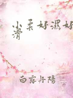 小柔好湿好紧好滑