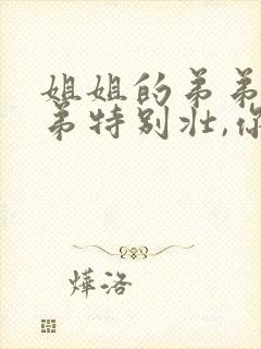 姐姐的弟弟的弟弟特别壮,你们要不要来看看