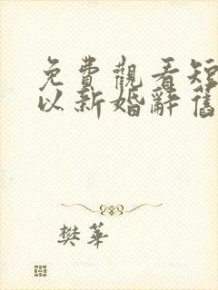 免费观看短剧我以新婚辞旧情