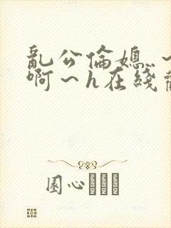 乱公伦媳..～啊～h在线观看