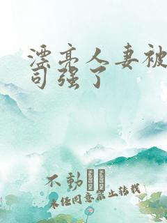 漂亮人妻被夫上司强了