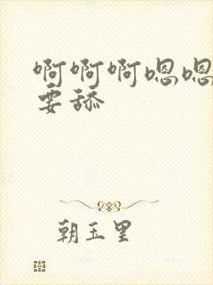 啊啊啊嗯嗯嗯不要舔