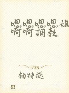 嗯嗯嗯嗯姐妹啊啊啊调教