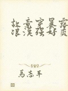 故意穿暴露被流浪汉强好爽h