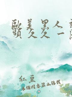 欧美 黑人 视频 久久 一区