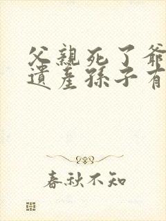 父亲死了爷爷的遗产孙子有继承权吗