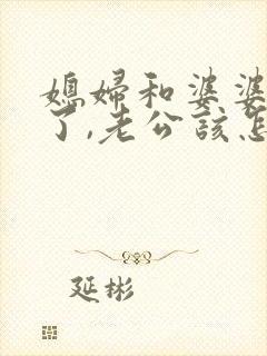 媳妇和婆婆吵架了,老公该怎么处理