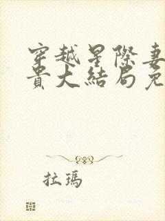 穿越星际妻荣夫贵大结局免费阅读