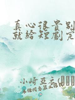 真心很贵别逢人就给短剧完整版